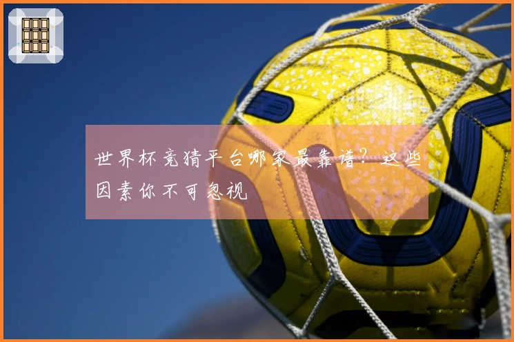 世界杯竞猜平台哪家最靠谱？这些因素你不可忽视