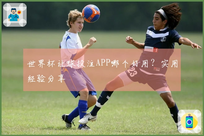 世界杯让球投注APP哪个好用？实用经验分享