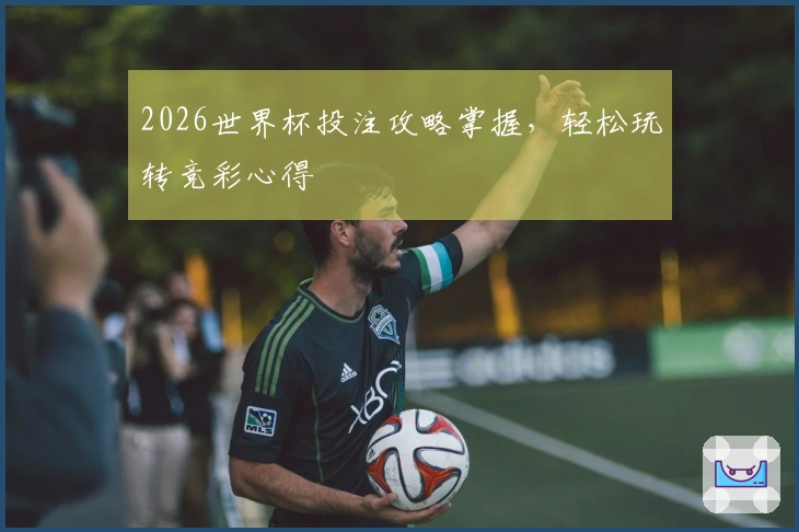 2026世界杯投注攻略掌握，轻松玩转竞彩心得