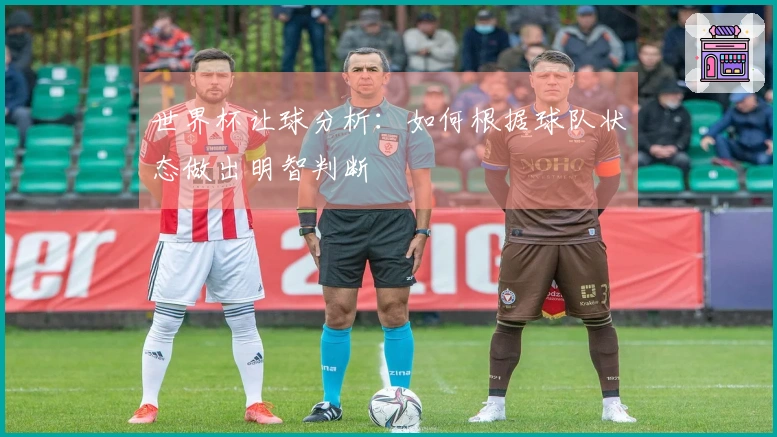 世界杯让球分析：如何根据球队状态做出明智判断