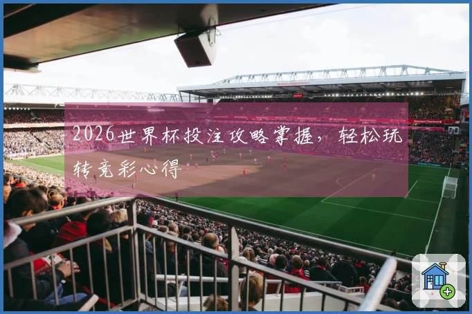 2026世界杯投注攻略掌握，轻松玩转竞彩心得