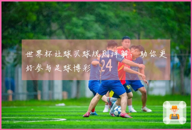 世界杯让球买球规则详解，助你更好参与足球博彩