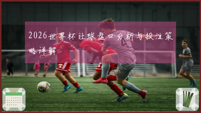 2026世界杯让球盘口分析与投注策略详解