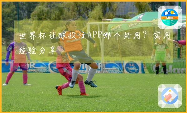 世界杯让球投注APP哪个好用？实用经验分享