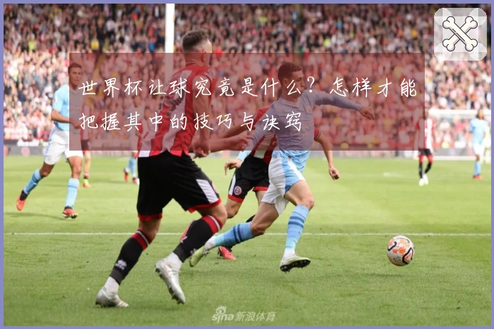 世界杯让球究竟是什么？怎样才能把握其中的技巧与诀窍