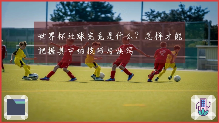 世界杯让球究竟是什么？怎样才能把握其中的技巧与诀窍